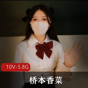 糖心知名女主-桥本香菜-合集（10V-5.8G）高清作品，玩偶姐姐，无圣光