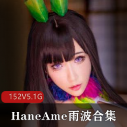 HaneAme雨波合集：高颜值御姐女，视频5.1G，152套内容