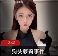 绝版资源狗头萝莉事件合集：妹子的真实魅力