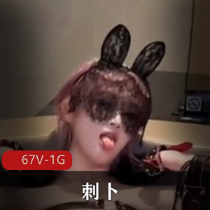 优质福利姬:刺卜小合集,自拍精彩展示,67V-1G视频尽情欣赏!