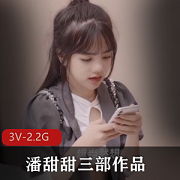 潘甜甜绝版资源三部作品合集,颜值身材双担当,果冻传媒嫩妹子保护你的视听享受2.2G