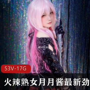 火辣熟女月月酱最新劲爆合集53V1.7G，妖精女孩长腿COS精品，珍惜收藏！